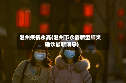 温州疫情永嘉(温州市永嘉新型肺炎确诊最新消息)
