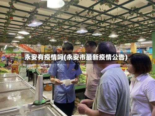 永安有疫情吗(永安市最新疫情公告)-第2张图片