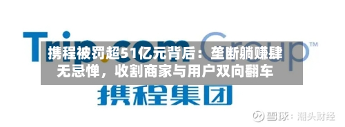 携程被罚超51亿元背后：垄断躺赚肆无忌惮，收割商家与用户双向翻车-第2张图片