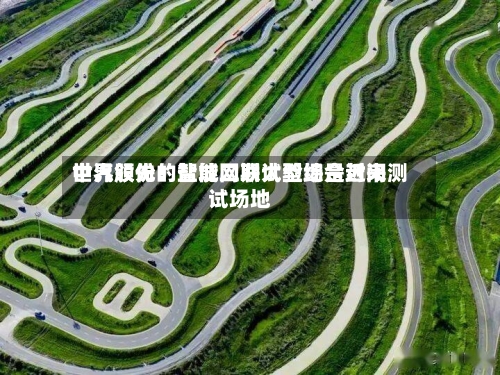 中汽股份:盐城二期试验场是近来
世界领先的智能网联大型综合封闭测试场地-第2张图片