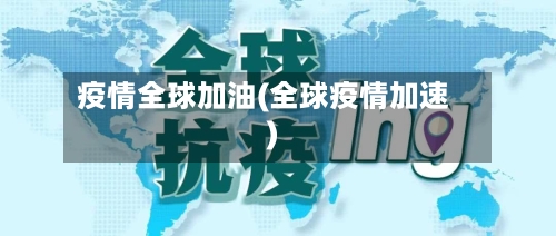 疫情全球加油(全球疫情加速)-第3张图片