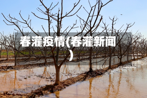 春灌疫情(春灌新闻)
