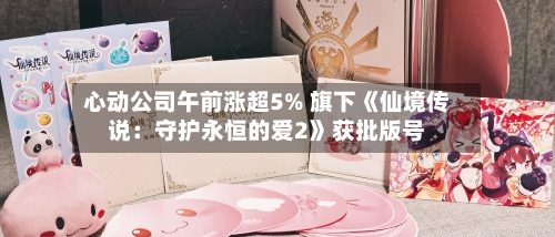 心动公司午前涨超5% 旗下《仙境传说：守护永恒的爱2》获批版号