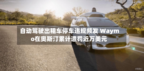自动驾驶出租车停车违规频发 Waymo在奥斯汀累计遭罚近万美元-第2张图片