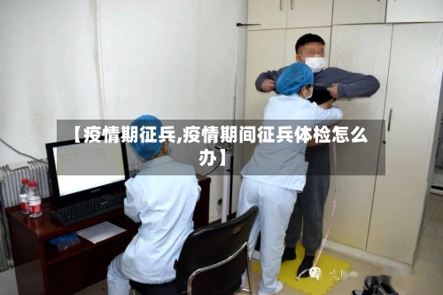 【疫情期征兵,疫情期间征兵体检怎么办】-第2张图片