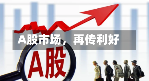 A股市场	，再传利好-第2张图片