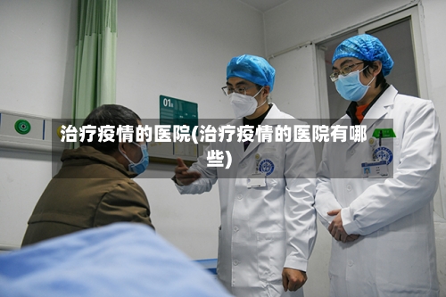 治疗疫情的医院(治疗疫情的医院有哪些)