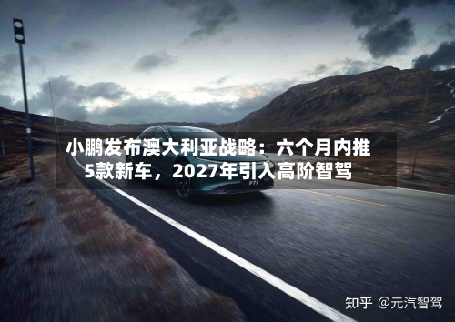 小鹏发布澳大利亚战略：六个月内推5款新车	，2027年引入高阶智驾-第2张图片