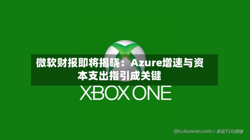 微软财报即将揭晓：Azure增速与资本支出指引成关键