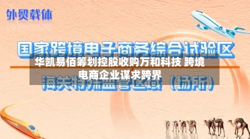 华凯易佰筹划控股收购万和科技 跨境电商企业谋求跨界-第2张图片