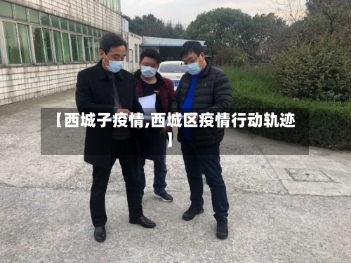 【西城子疫情,西城区疫情行动轨迹】-第3张图片