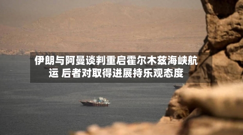 伊朗与阿曼谈判重启霍尔木兹海峡航运 后者对取得进展持乐观态度