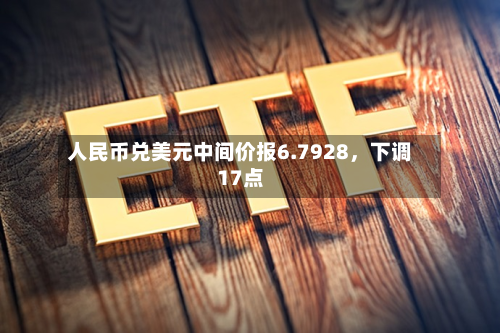 人民币兑美元中间价报6.7928，下调17点-第2张图片