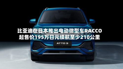 比亚迪在日本推出电动微型车RACCO 起售价195万日元续航至少210公里