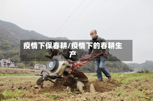 疫情下保春耕/疫情下的春耕生产-第2张图片