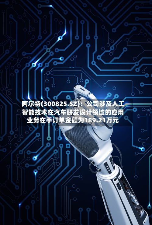 阿尔特(300825.SZ)：公司涉及人工智能技术在汽车研发设计领域的应用业务在手订单金额为189.21万元-第2张图片
