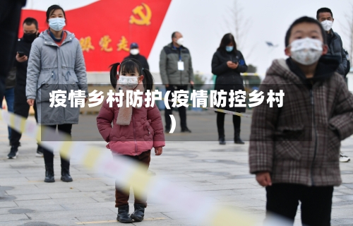 疫情乡村防护(疫情防控乡村)-第2张图片