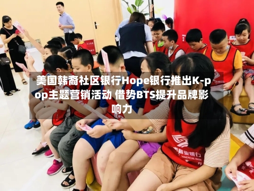 美国韩裔社区银行Hope银行推出K-pop主题营销活动 借势BTS提升品牌影响力