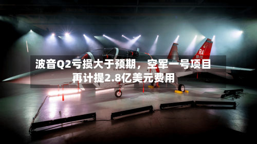 波音Q2亏损大于预期，空军一号项目再计提2.8亿美元费用-第3张图片