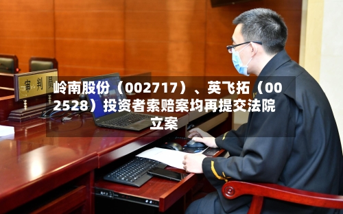 岭南股份（002717）	、英飞拓（002528）投资者索赔案均再提交法院立案-第2张图片