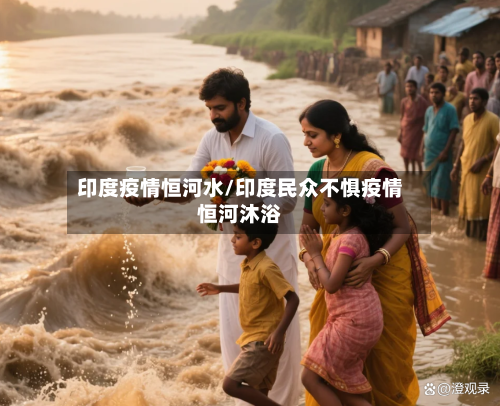 印度疫情恒河水/印度民众不惧疫情恒河沐浴-第2张图片