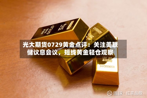 光大期货0729黄金点评：关注美联储议息会议，短线黄金轻仓观察-第2张图片