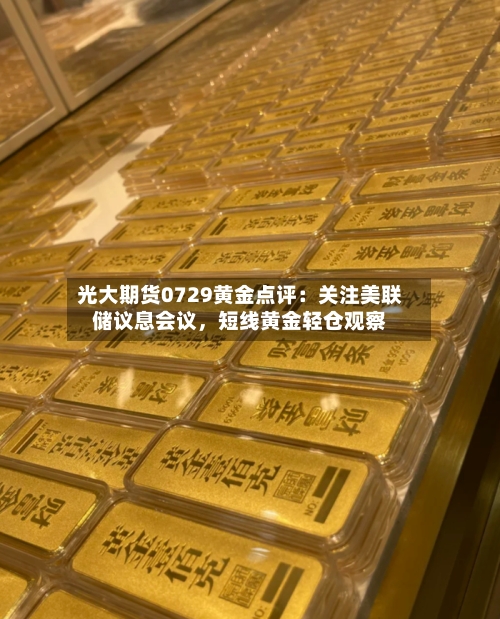 光大期货0729黄金点评：关注美联储议息会议，短线黄金轻仓观察-第3张图片