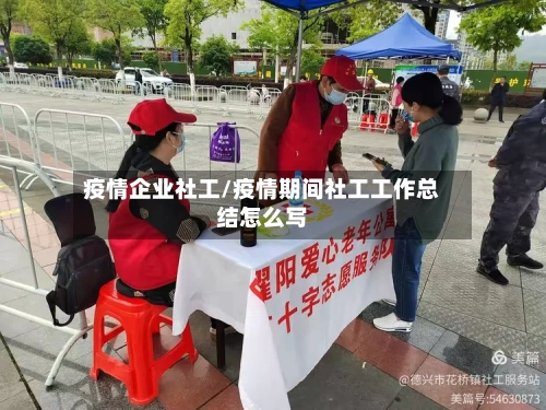 疫情企业社工/疫情期间社工工作总结怎么写