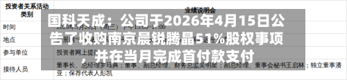 国科天成：公司于2026年4月15日公告了收购南京晨锐腾晶51%股权事项，并在当月完成首付款支付