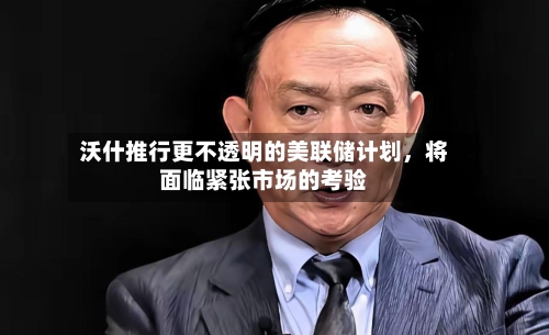 沃什推行更不透明的美联储计划	，将面临紧张市场的考验-第2张图片