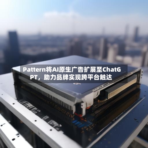 Pattern将AI原生广告扩展至ChatGPT，助力品牌实现跨平台触达-第2张图片
