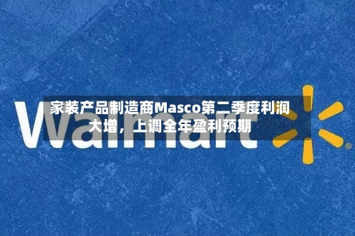 家装产品制造商Masco第二季度利润大增，上调全年盈利预期-第2张图片