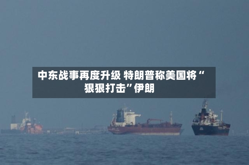 中东战事再度升级 特朗普称美国将“狠狠打击	”伊朗-第2张图片