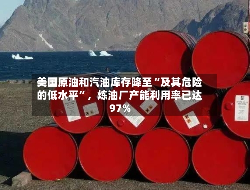 美国原油和汽油库存降至“及其危险的低水平	”，炼油厂产能利用率已达97%-第3张图片