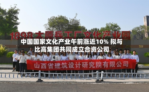 中国国家文化产业午前涨近10% 拟与比高集团共同成立合资公司-第3张图片