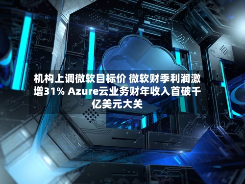 机构上调微软目标价 微软财季利润激增31% Azure云业务财年收入首破千亿美元大关