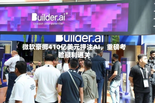 微软豪掷410亿美元押注AI，重磅考验顺利通关