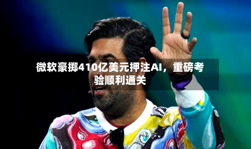 微软豪掷410亿美元押注AI，重磅考验顺利通关-第2张图片