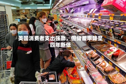 美国消费者支出强劲，但储蓄率降至四年新低-第2张图片