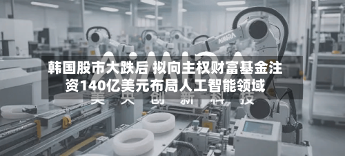 韩国股市大跌后 拟向主权财富基金注资140亿美元布局人工智能领域