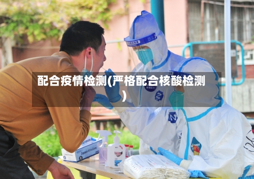 配合疫情检测(严格配合核酸检测)-第3张图片