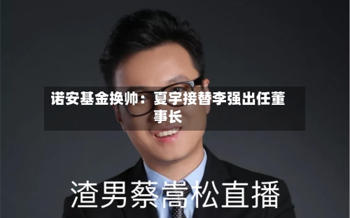 诺安基金换帅:夏宇接替李强出任董事长-第2张图片