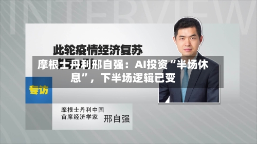摩根士丹利邢自强：AI投资“半场休息”，下半场逻辑已变-第2张图片