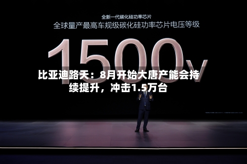 比亚迪路天：8月开始大唐产能会持续提升，冲击1.5万台