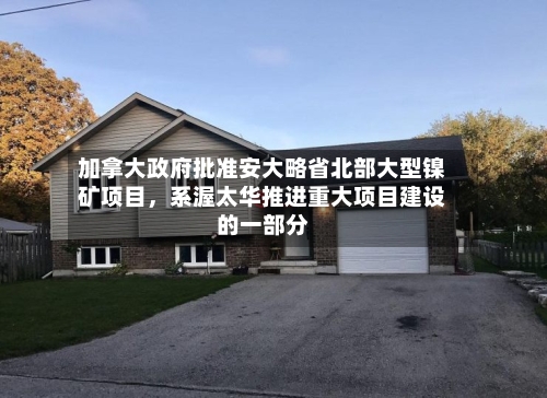 加拿大政府批准安大略省北部大型镍矿项目，系渥太华推进重大项目建设的一部分