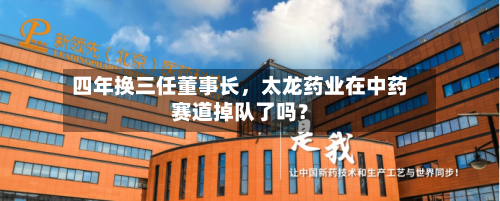 四年换三任董事长，太龙药业在中药赛道掉队了吗？-第3张图片