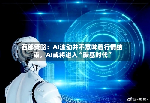 西部策略：AI波动并不意味着行情结束，AI或将进入“碳基时代	”-第2张图片