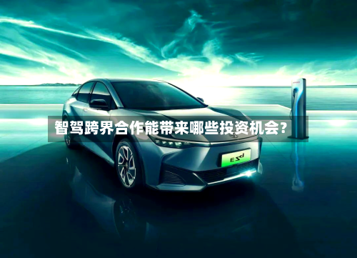 智驾跨界合作能带来哪些投资机会？