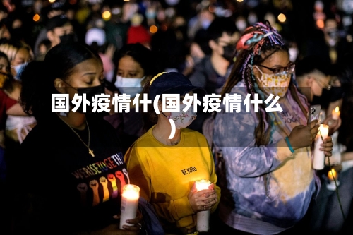 国外疫情什(国外疫情什么)-第2张图片