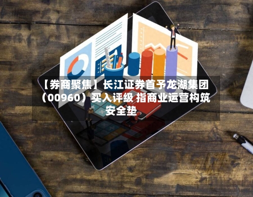 【券商聚焦】长江证券首予龙湖集团（00960）买入评级 指商业运营构筑安全垫